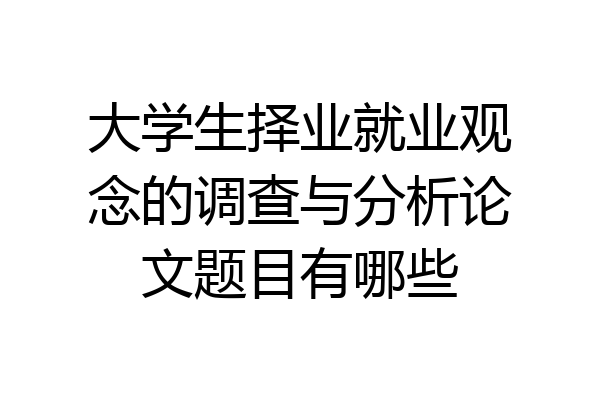 大学生择业就业观念的调查与分析论文题目有哪些