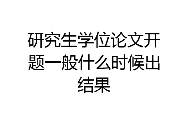 研究生学位论文开题一般什么时候出结果