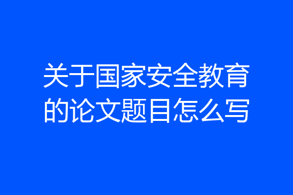 关于国家安全教育的论文题目怎么写
