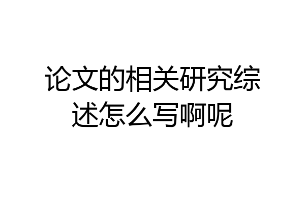 论文的相关研究综述怎么写啊呢