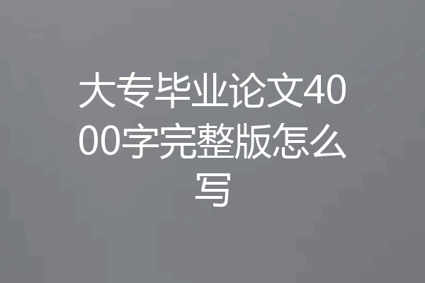 大专毕业论文4000字完整版怎么写