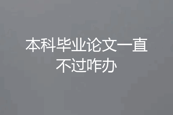 本科毕业论文一直不过咋办