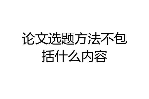 论文选题方法不包括什么内容