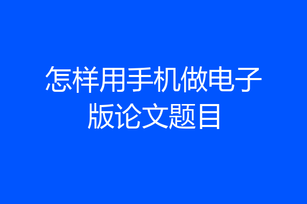 怎样用手机做电子版论文题目