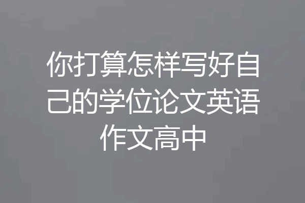 你打算怎样写好自己的学位论文英语作文高中