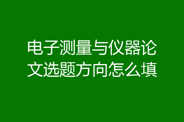 电子测量与仪器论文选题方向怎么填