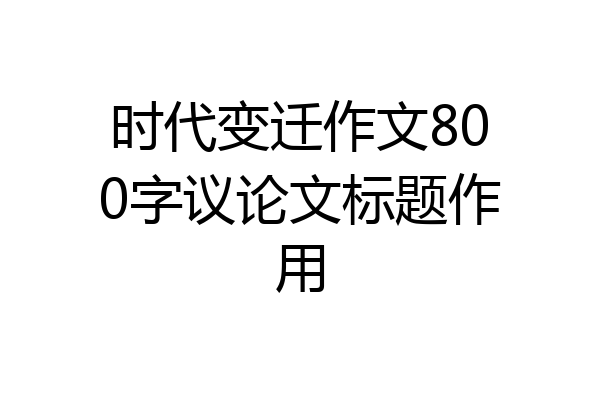 时代变迁作文800字议论文标题作用