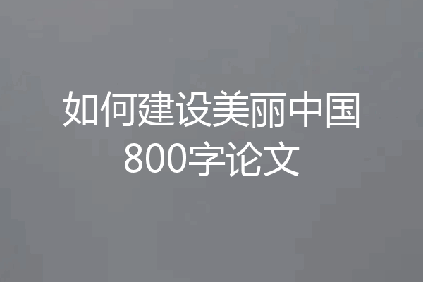 如何建设美丽中国800字论文