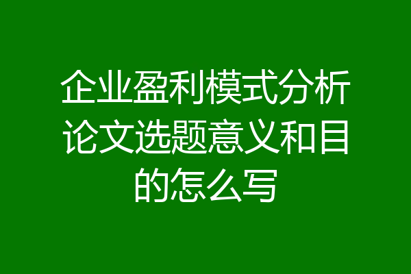 企业盈利模式分析论文选题意义和目的怎么写