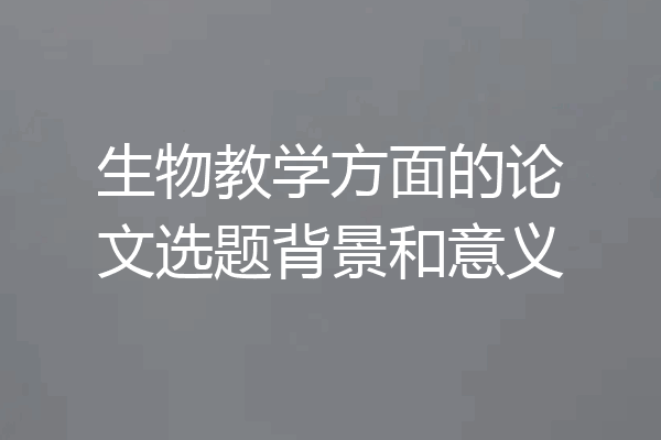 生物教学方面的论文选题背景和意义