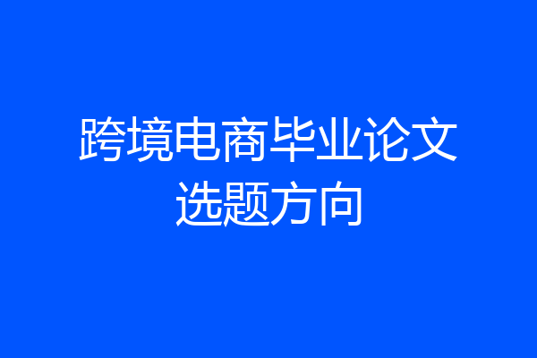 跨境电商毕业论文选题方向