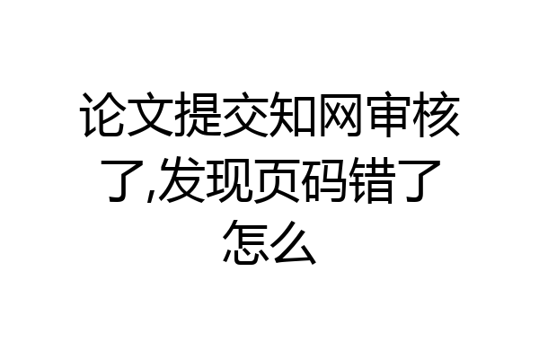 论文提交知网审核了,发现页码错了怎么