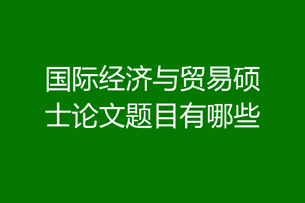 国际经济与贸易硕士论文题目有哪些