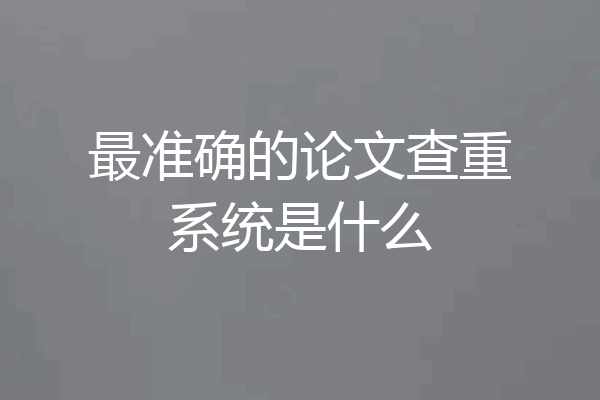 最准确的论文查重系统是什么