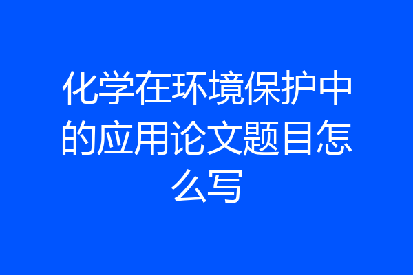 化学在环境保护中的应用论文题目怎么写