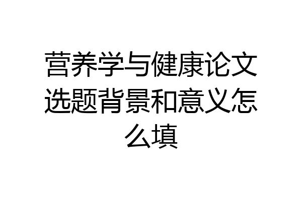 营养学与健康论文选题背景和意义怎么填