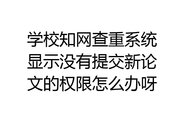 学校知网查重系统显示没有提交新论文的权限怎么办呀