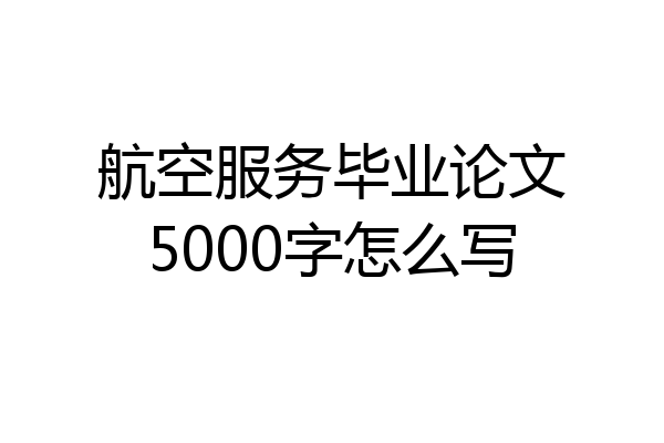 航空服务毕业论文5000字怎么写