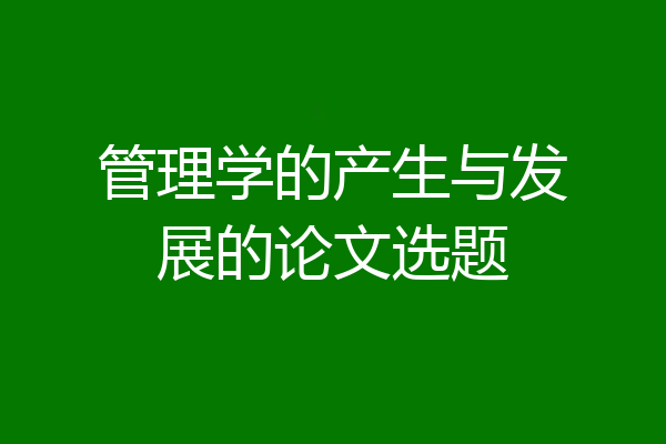管理学的产生与发展的论文选题