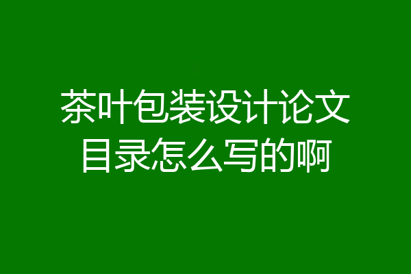 茶叶包装设计论文目录怎么写的啊