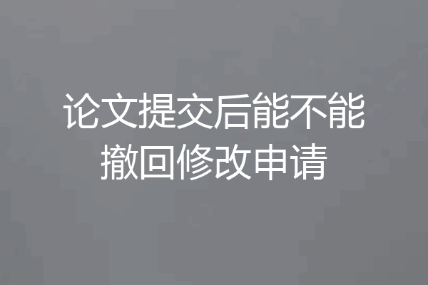 论文提交后能不能撤回修改申请