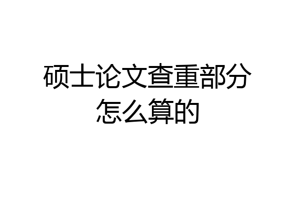 硕士论文查重部分怎么算的