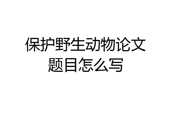 保护野生动物论文题目怎么写
