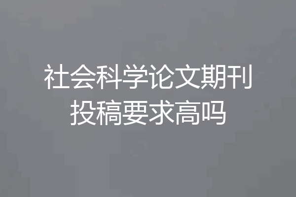 社会科学论文期刊投稿要求高吗