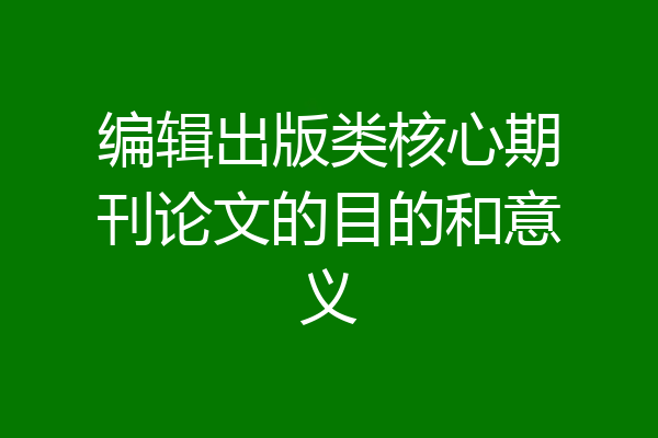 编辑出版类核心期刊论文的目的和意义