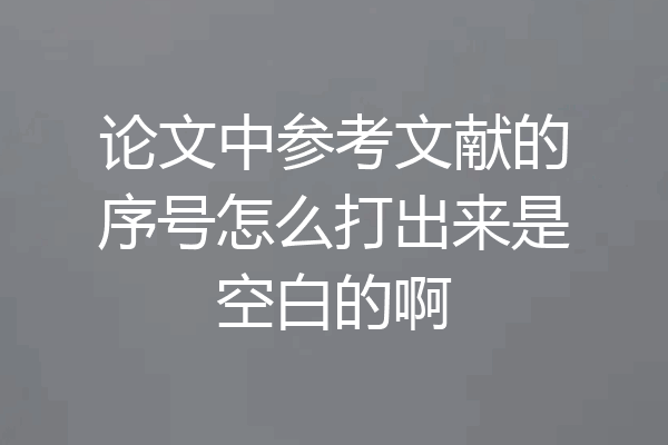 论文中参考文献的序号怎么打出来是空白的啊