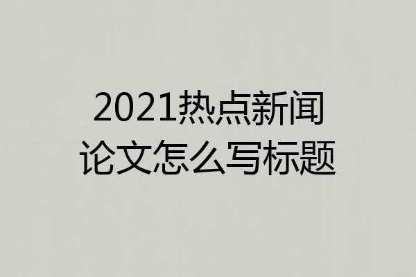 2021热点新闻论文怎么写标题