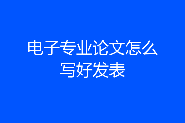 电子专业论文怎么写好发表