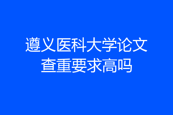 遵义医科大学论文查重要求高吗