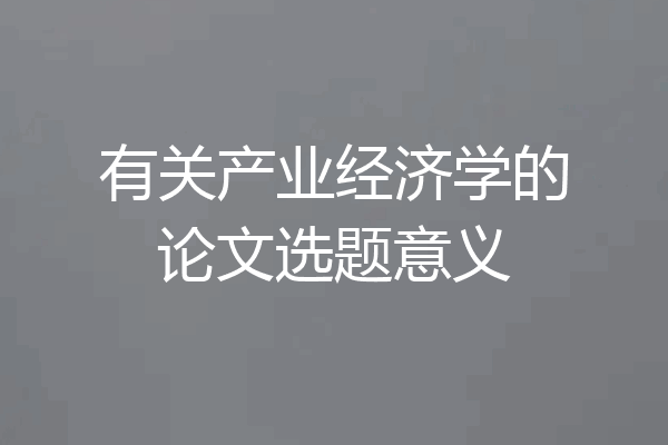 有关产业经济学的论文选题意义