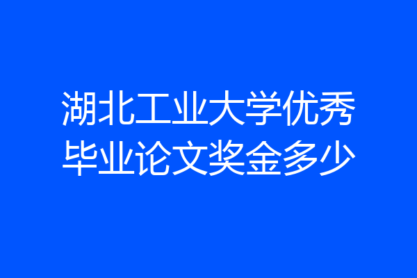 湖北工业大学优秀毕业论文奖金多少