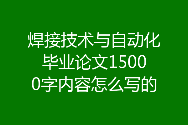 焊接技术与自动化毕业论文15000字内容怎么写的