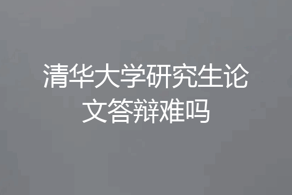 清华大学研究生论文答辩难吗