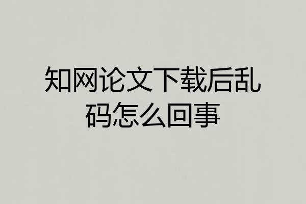 知网论文下载后乱码怎么回事