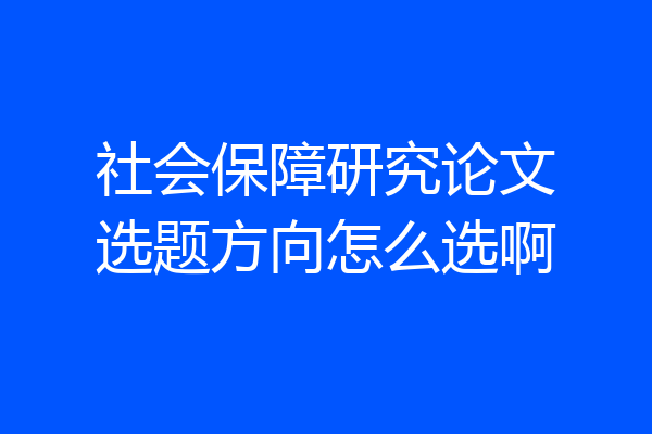 社会保障研究论文选题方向怎么选啊