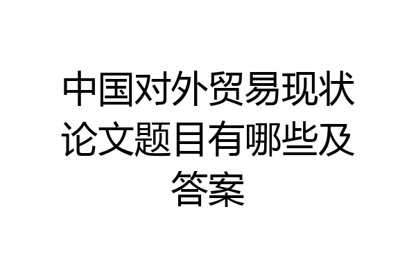 中国对外贸易现状论文题目有哪些及答案