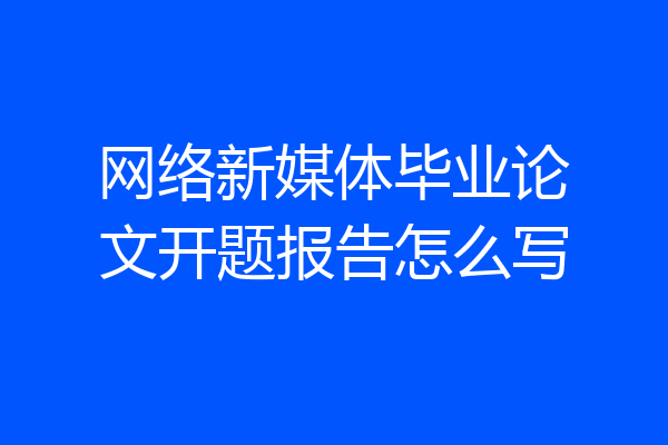 网络新媒体毕业论文开题报告怎么写