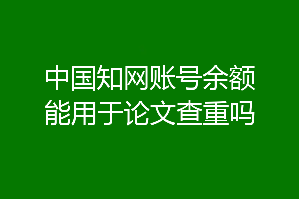 中国知网账号余额能用于论文查重吗