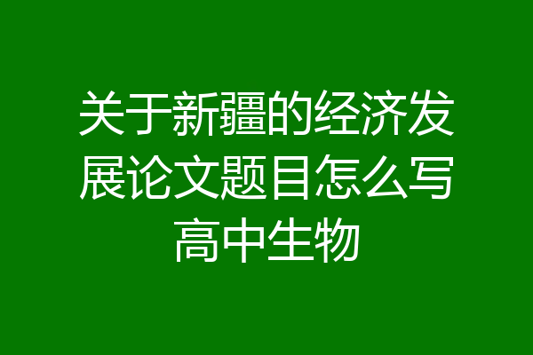 关于新疆的经济发展论文题目怎么写高中生物
