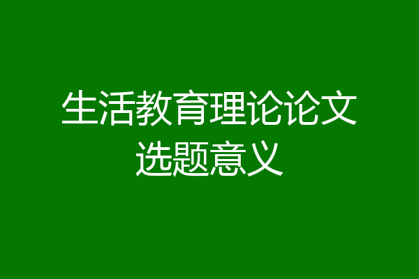 生活教育理论论文选题意义