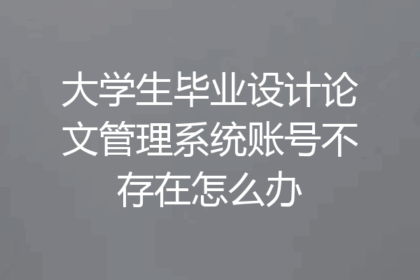 大学生毕业设计论文管理系统账号不存在怎么办