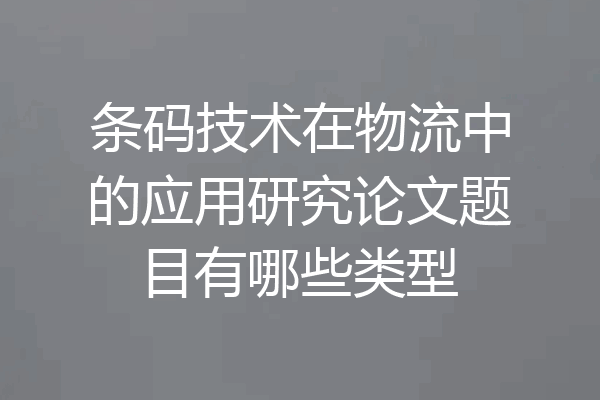 条码技术在物流中的应用研究论文题目有哪些类型