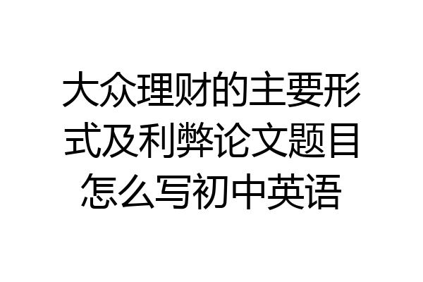 大众理财的主要形式及利弊论文题目怎么写初中英语