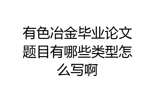 有色冶金毕业论文题目有哪些类型怎么写啊