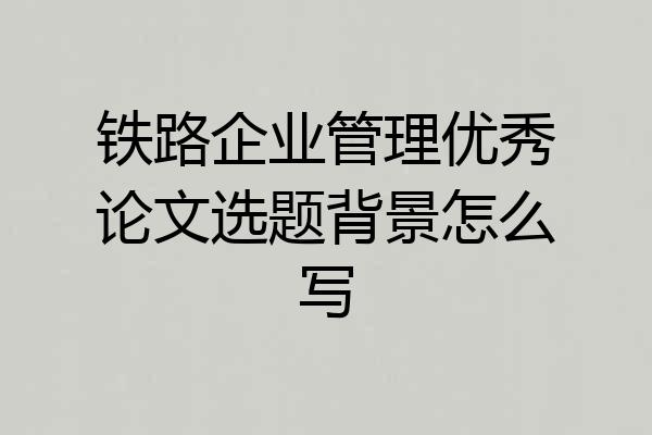 铁路企业管理优秀论文选题背景怎么写