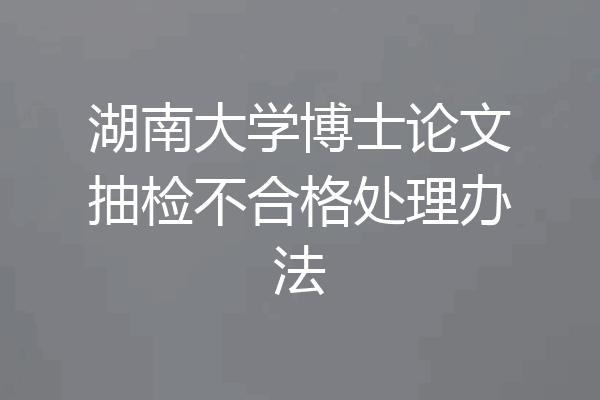 湖南大学博士论文抽检不合格处理办法